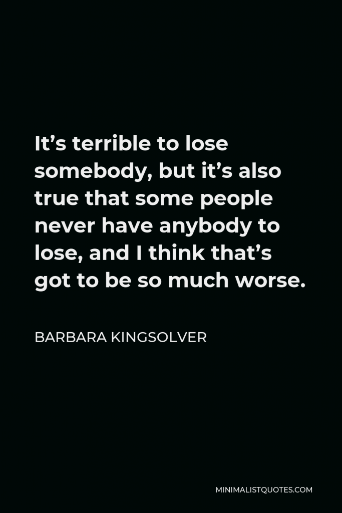 Barbara Kingsolver Quote - It’s terrible to lose somebody, but it’s also true that some people never have anybody to lose, and I think that’s got to be so much worse.