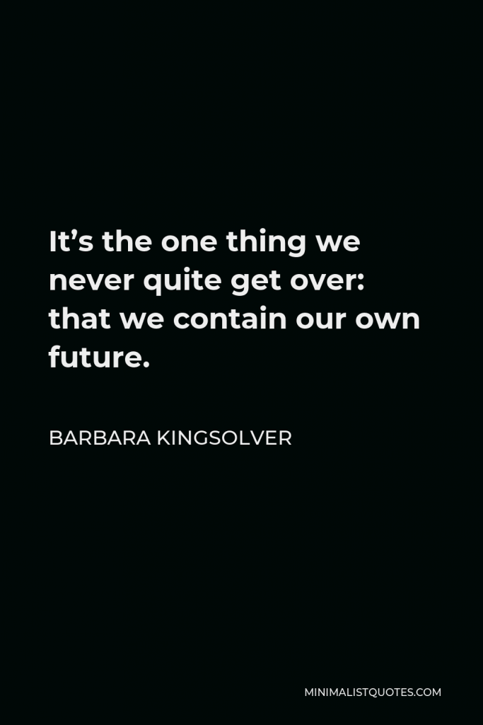Barbara Kingsolver Quote - It’s the one thing we never quite get over: that we contain our own future.
