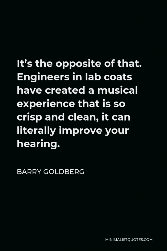 Barry Goldberg Quote - It’s the opposite of that. Engineers in lab coats have created a musical experience that is so crisp and clean, it can literally improve your hearing.