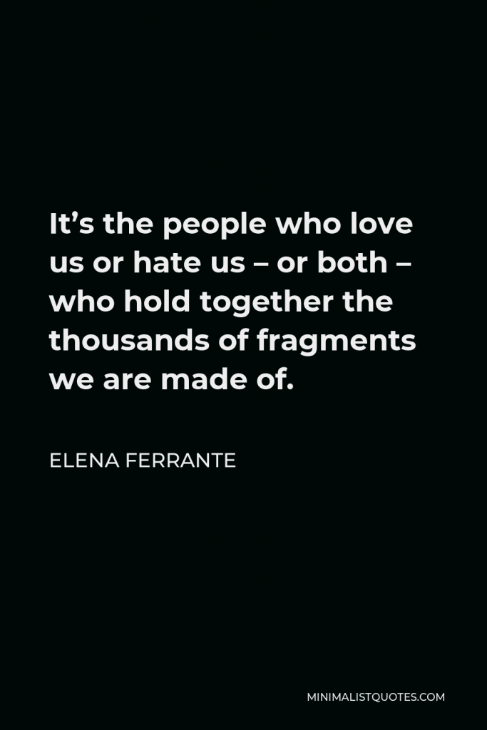 Elena Ferrante Quote - It’s the people who love us or hate us – or both – who hold together the thousands of fragments we are made of.