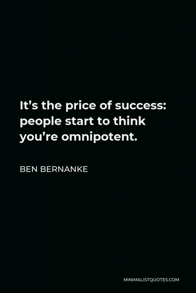 Ben Bernanke Quote - It’s the price of success: people start to think you’re omnipotent.