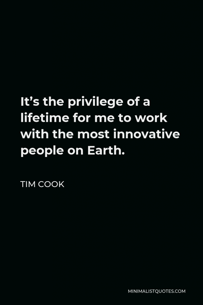 Tim Cook Quote - It’s the privilege of a lifetime for me to work with the most innovative people on Earth.