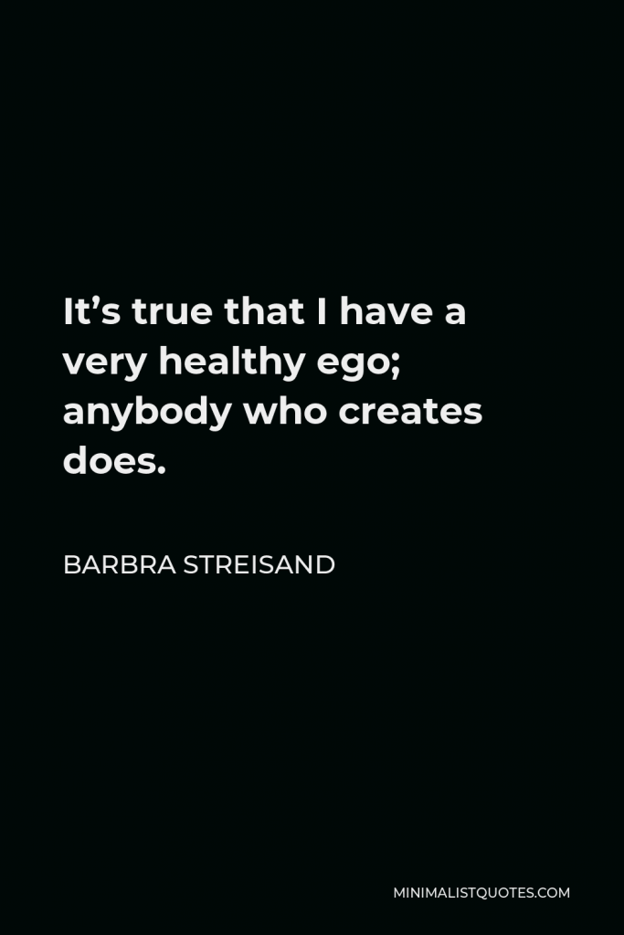 Barbra Streisand Quote - It’s true that I have a very healthy ego; anybody who creates does.