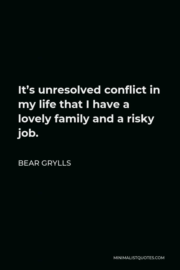 Bear Grylls Quote - It’s unresolved conflict in my life that I have a lovely family and a risky job.