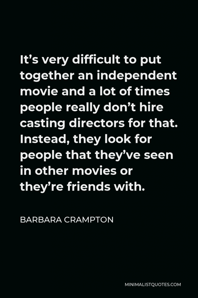Barbara Crampton Quote - It’s very difficult to put together an independent movie and a lot of times people really don’t hire casting directors for that. Instead, they look for people that they’ve seen in other movies or they’re friends with.