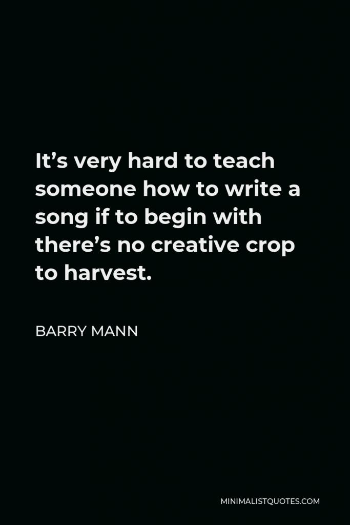 Barry Mann Quote - It’s very hard to teach someone how to write a song if to begin with there’s no creative crop to harvest.