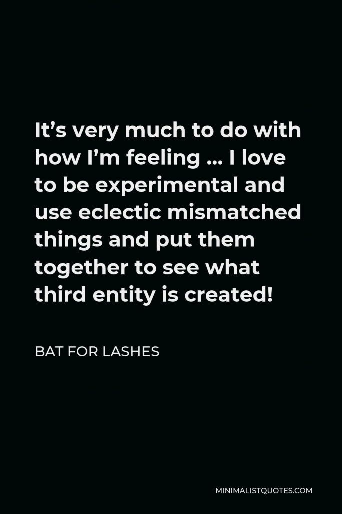 Bat for Lashes Quote - It’s very much to do with how I’m feeling … I love to be experimental and use eclectic mismatched things and put them together to see what third entity is created!
