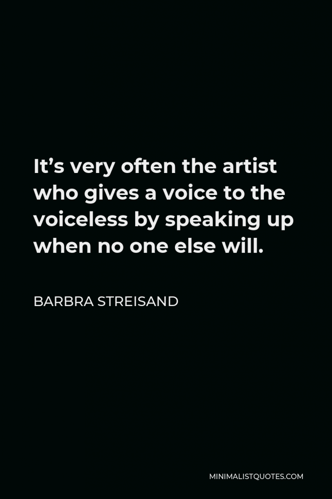 Barbra Streisand Quote - It’s very often the artist who gives a voice to the voiceless by speaking up when no one else will.