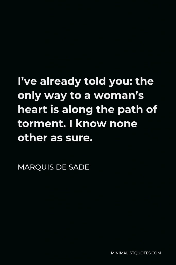 Marquis de Sade Quote - I’ve already told you: the only way to a woman’s heart is along the path of torment. I know none other as sure.