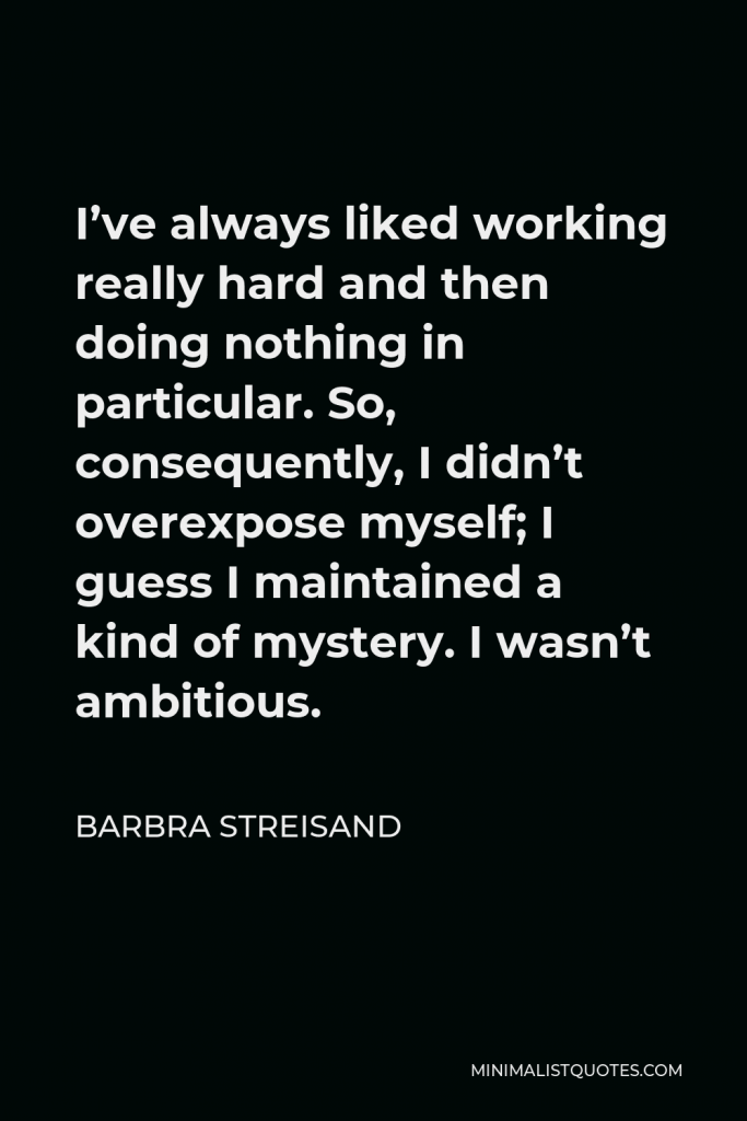 Barbra Streisand Quote - I’ve always liked working really hard and then doing nothing in particular. So, consequently, I didn’t overexpose myself; I guess I maintained a kind of mystery. I wasn’t ambitious.