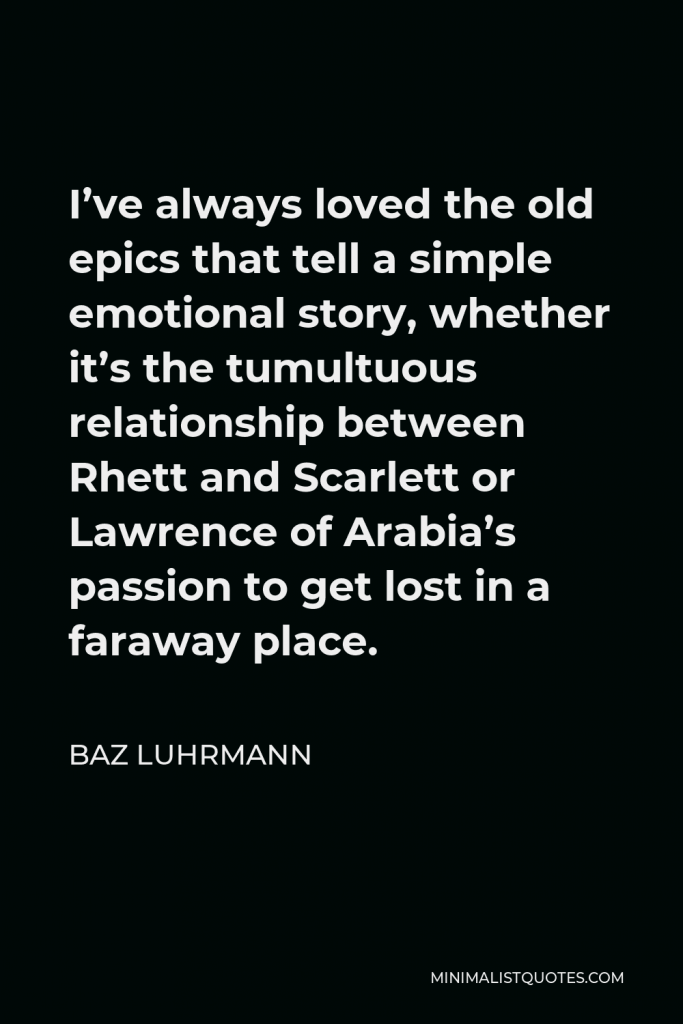 Baz Luhrmann Quote - I’ve always loved the old epics that tell a simple emotional story, whether it’s the tumultuous relationship between Rhett and Scarlett or Lawrence of Arabia’s passion to get lost in a faraway place.