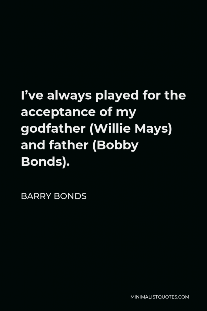 Barry Bonds Quote - I’ve always played for the acceptance of my godfather (Willie Mays) and father (Bobby Bonds).