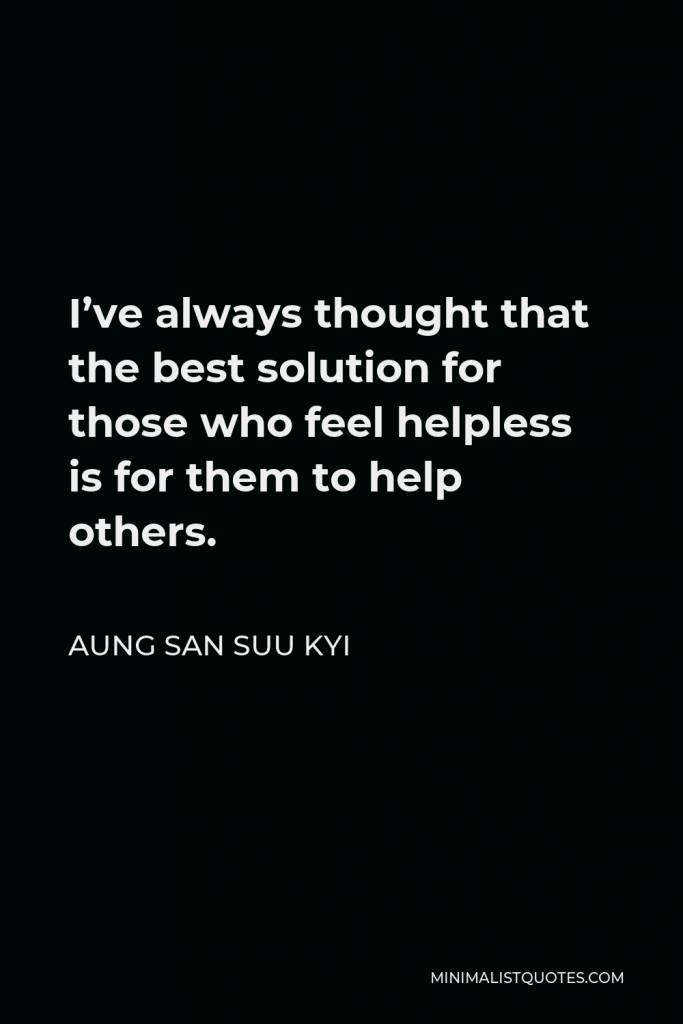 Aung San Suu Kyi Quote - I’ve always thought that the best solution for those who feel helpless is for them to help others.