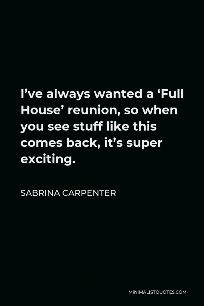 Sabrina Carpenter Quote - I’ve always wanted a ‘Full House’ reunion, so when you see stuff like this comes back, it’s super exciting.