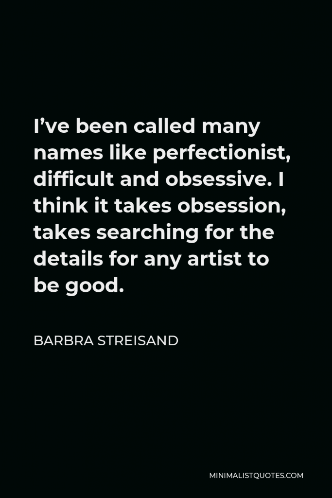Barbra Streisand Quote - I’ve been called many names like perfectionist, difficult and obsessive. I think it takes obsession, takes searching for the details for any artist to be good.