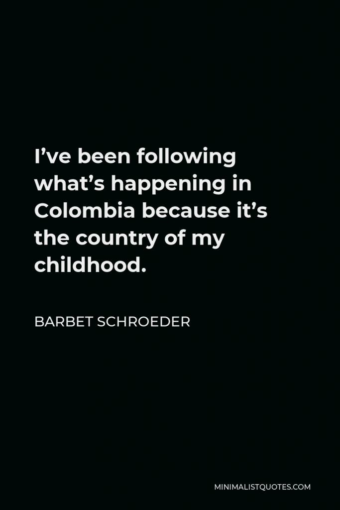 Barbet Schroeder Quote - I’ve been following what’s happening in Colombia because it’s the country of my childhood.