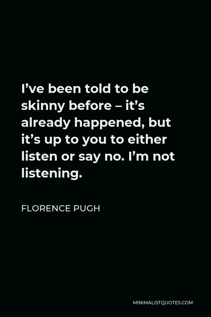 Florence Pugh Quote - I’ve been told to be skinny before – it’s already happened, but it’s up to you to either listen or say no. I’m not listening.