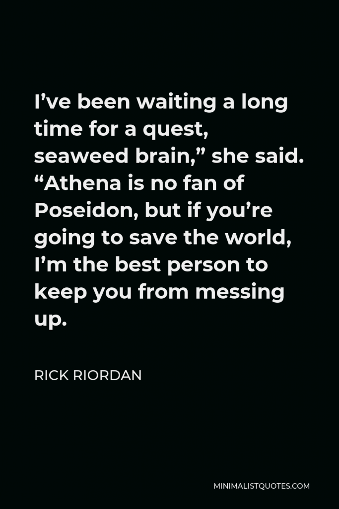 Rick Riordan Quote - I’ve been waiting a long time for a quest, seaweed brain,” she said. “Athena is no fan of Poseidon, but if you’re going to save the world, I’m the best person to keep you from messing up.