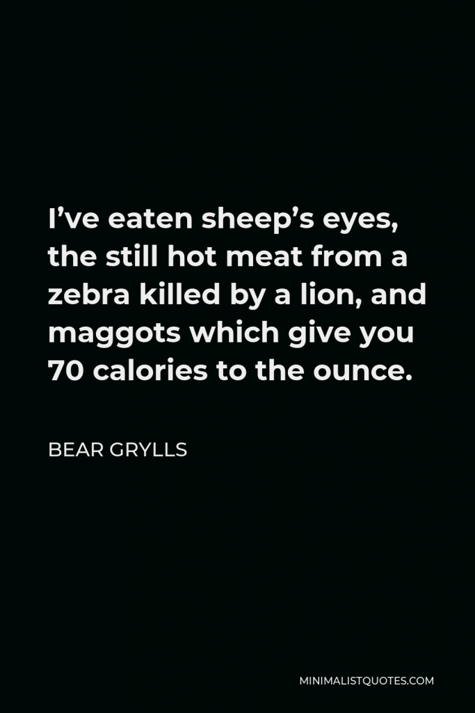 Bear Grylls Quote - I’ve eaten sheep’s eyes, the still hot meat from a zebra killed by a lion, and maggots which give you 70 calories to the ounce.