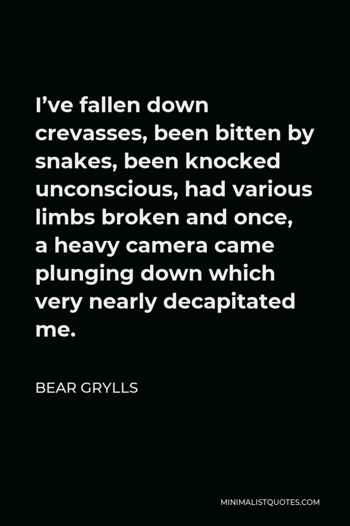 Bear Grylls Quote - I’ve fallen down crevasses, been bitten by snakes, been knocked unconscious, had various limbs broken and once, a heavy camera came plunging down which very nearly decapitated me.