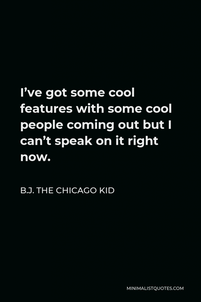 B.J. The Chicago Kid Quote - I’ve got some cool features with some cool people coming out but I can’t speak on it right now.