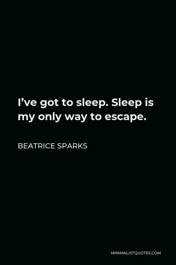 Beatrice Sparks Quote - I’ve got to sleep. Sleep is my only way to escape.