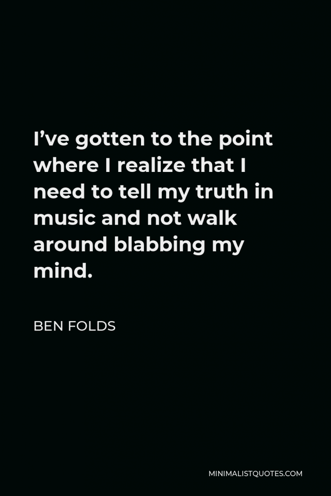 Ben Folds Quote - I’ve gotten to the point where I realize that I need to tell my truth in music and not walk around blabbing my mind.