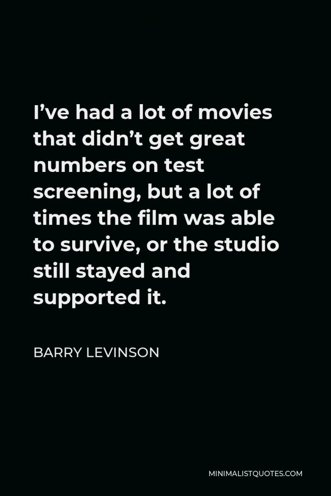Barry Levinson Quote - I’ve had a lot of movies that didn’t get great numbers on test screening, but a lot of times the film was able to survive, or the studio still stayed and supported it.