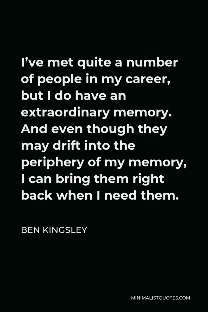 Ben Kingsley Quote - I’ve met quite a number of people in my career, but I do have an extraordinary memory. And even though they may drift into the periphery of my memory, I can bring them right back when I need them.