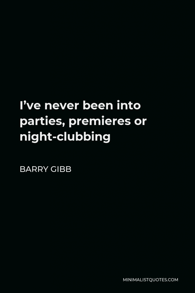 Barry Gibb Quote - I’ve never been into parties, premieres or night-clubbing