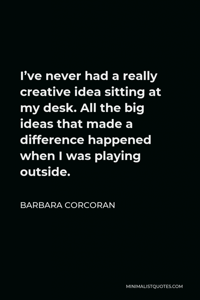 Barbara Corcoran Quote - I’ve never had a really creative idea sitting at my desk. All the big ideas that made a difference happened when I was playing outside.