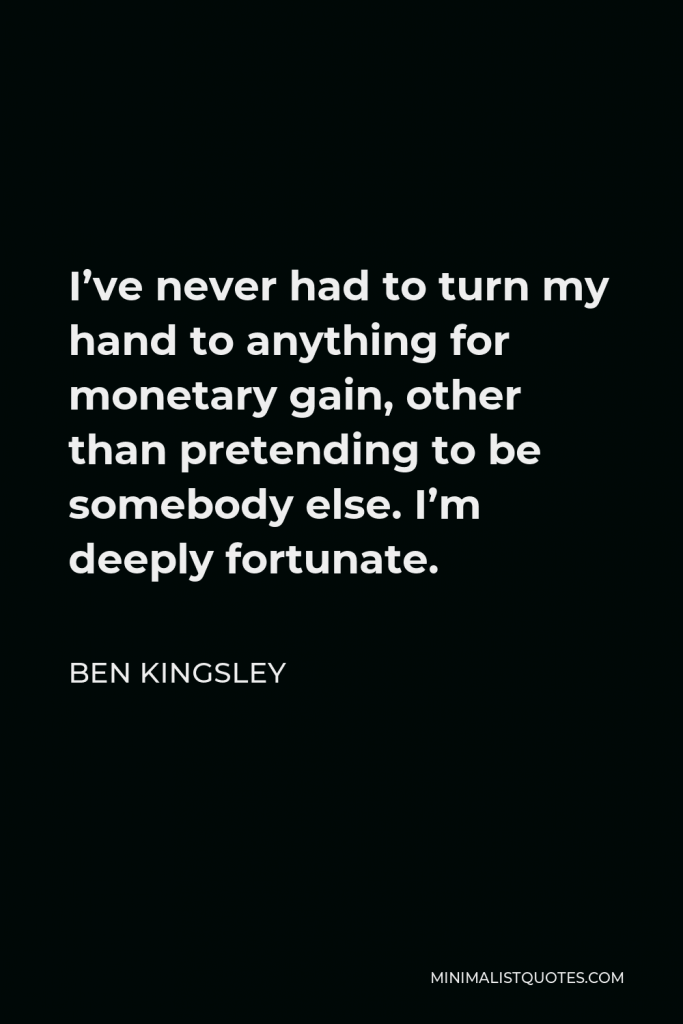 Ben Kingsley Quote - I’ve never had to turn my hand to anything for monetary gain, other than pretending to be somebody else. I’m deeply fortunate.