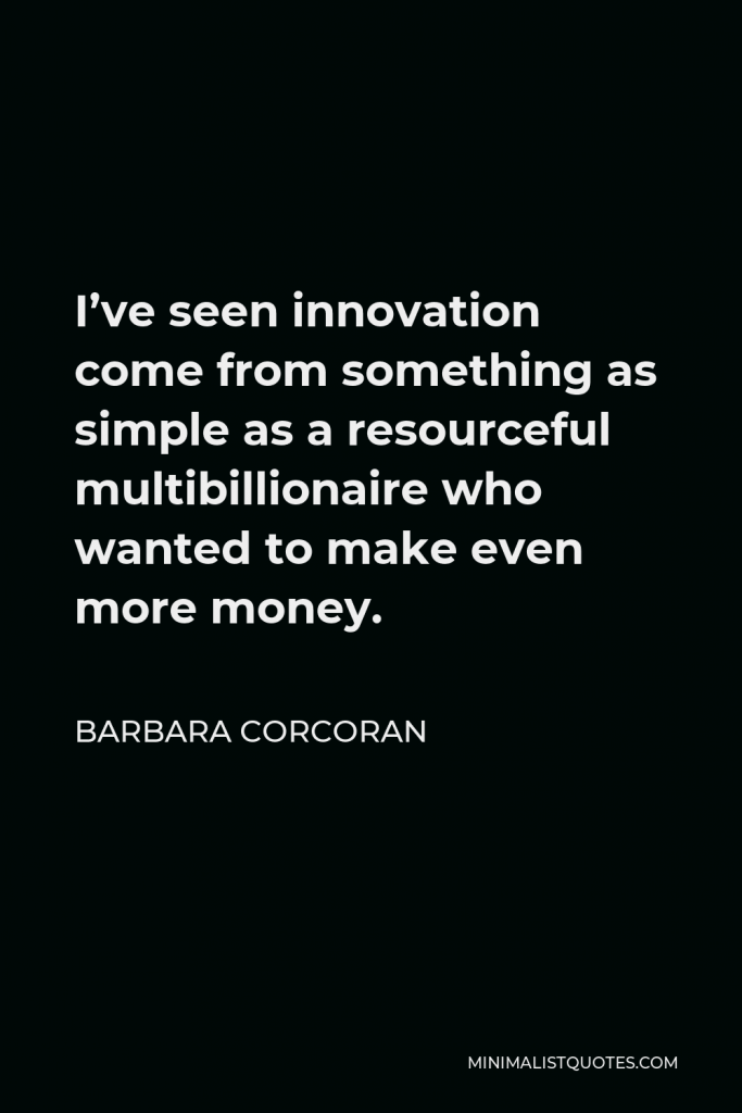 Barbara Corcoran Quote - I’ve seen innovation come from something as simple as a resourceful multibillionaire who wanted to make even more money.