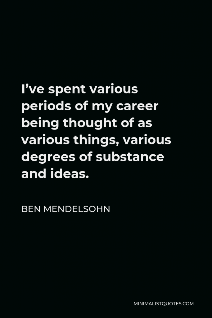 Ben Mendelsohn Quote - I’ve spent various periods of my career being thought of as various things, various degrees of substance and ideas.