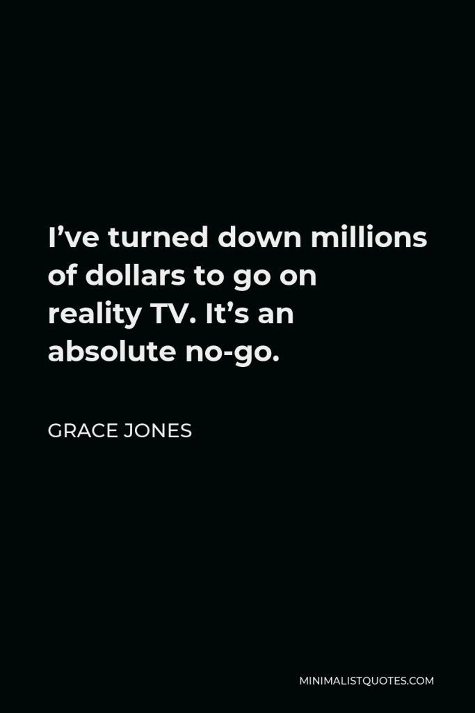 Grace Jones Quote - I’ve turned down millions of dollars to go on reality TV. It’s an absolute no-go.