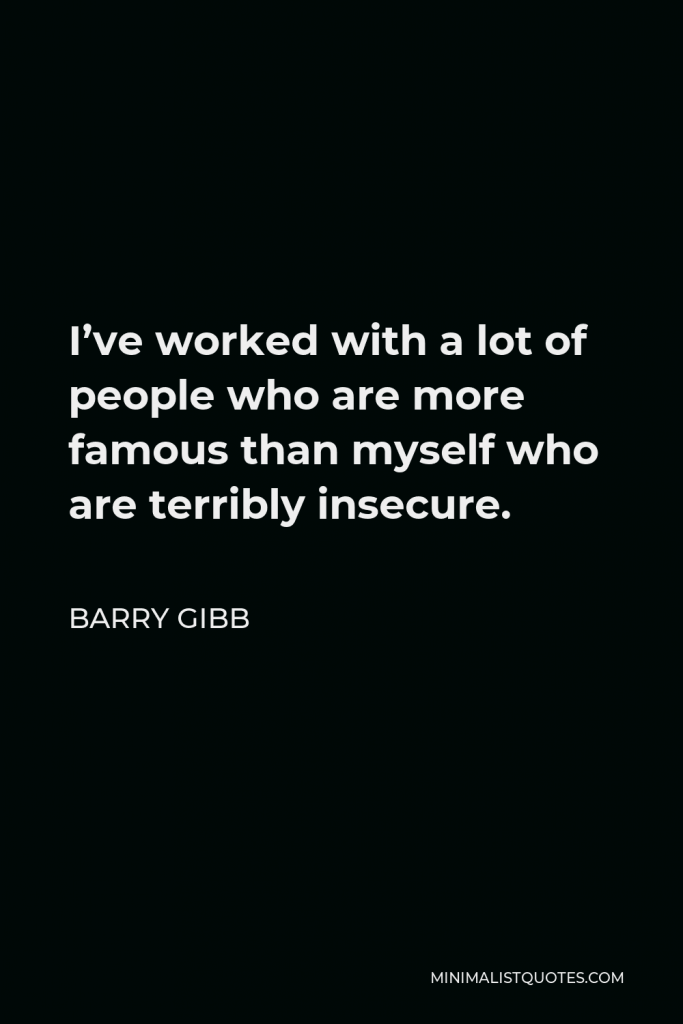 Barry Gibb Quote - I’ve worked with a lot of people who are more famous than myself who are terribly insecure.