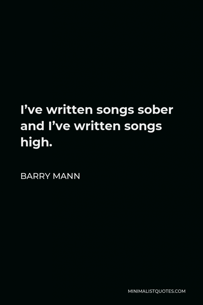 Barry Mann Quote - I’ve written songs sober and I’ve written songs high.