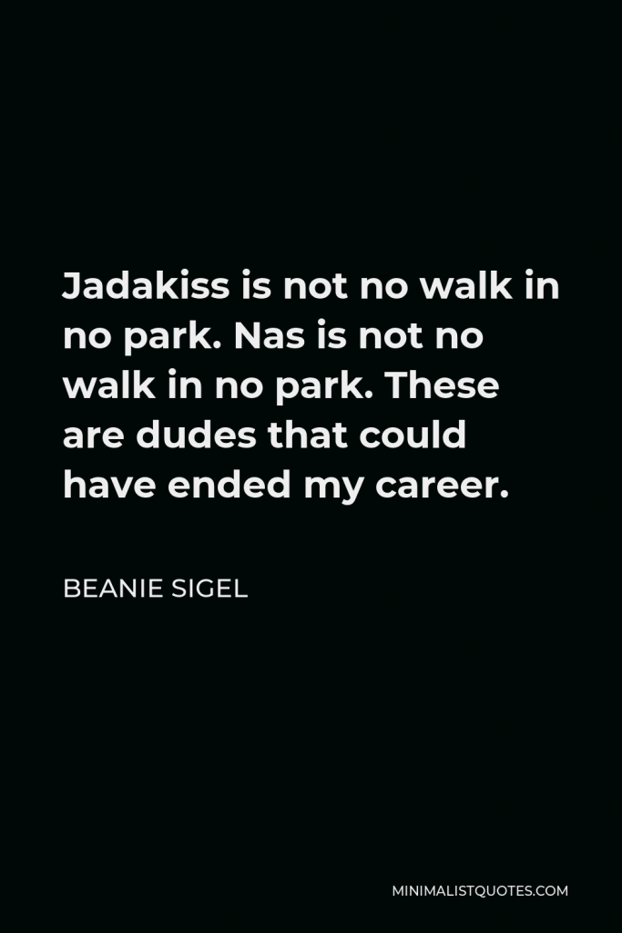 Beanie Sigel Quote - Jadakiss is not no walk in no park. Nas is not no walk in no park. These are dudes that could have ended my career.