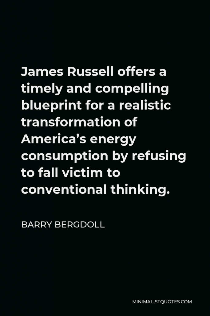 Barry Bergdoll Quote - James Russell offers a timely and compelling blueprint for a realistic transformation of America’s energy consumption by refusing to fall victim to conventional thinking.