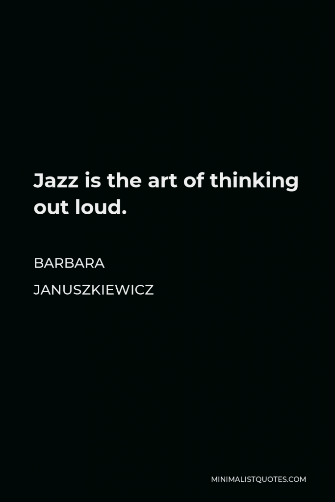 Barbara Januszkiewicz Quote - Jazz is the art of thinking out loud.