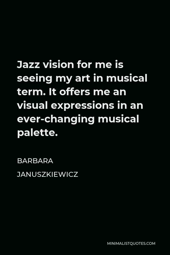 Barbara Januszkiewicz Quote - Jazz vision for me is seeing my art in musical term. It offers me an visual expressions in an ever-changing musical palette.