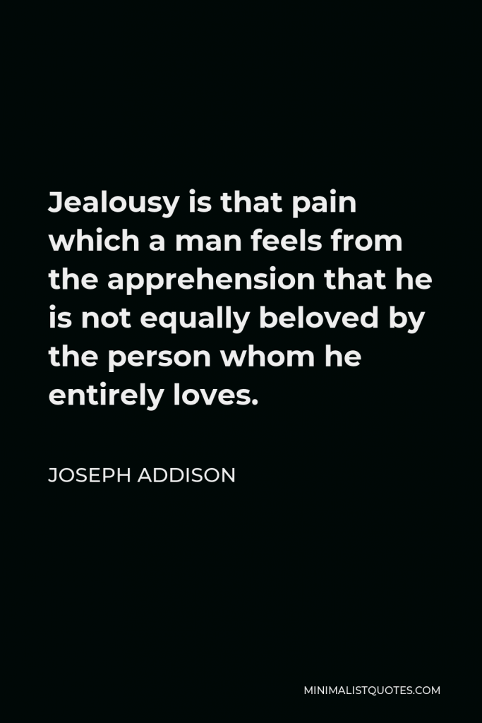 Joseph Addison Quote - Jealousy is that pain which a man feels from the apprehension that he is not equally beloved by the person whom he entirely loves.