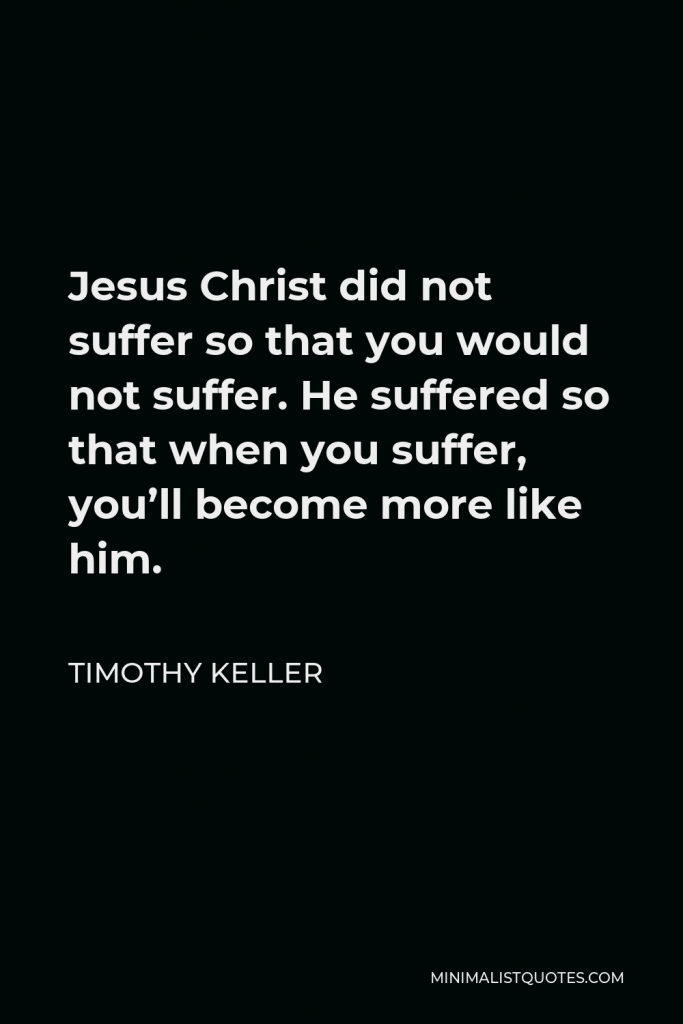 Timothy Keller Quote - Jesus Christ did not suffer so that you would not suffer. He suffered so that when you suffer, you’ll become more like him.
