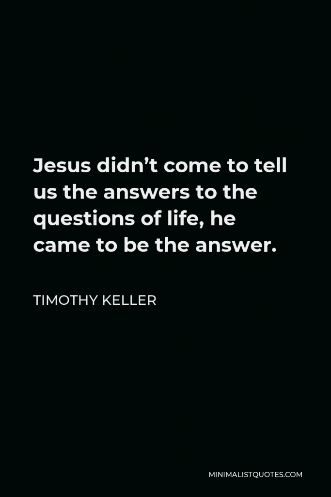 Timothy Keller Quote - Jesus didn’t come to tell us the answers to the questions of life, he came to be the answer.