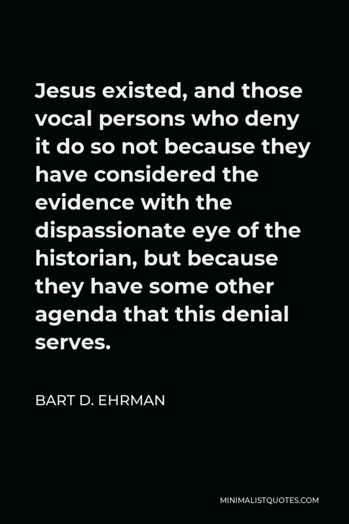 Bart D. Ehrman Quote - Jesus existed, and those vocal persons who deny it do so not because they have considered the evidence with the dispassionate eye of the historian, but because they have some other agenda that this denial serves.