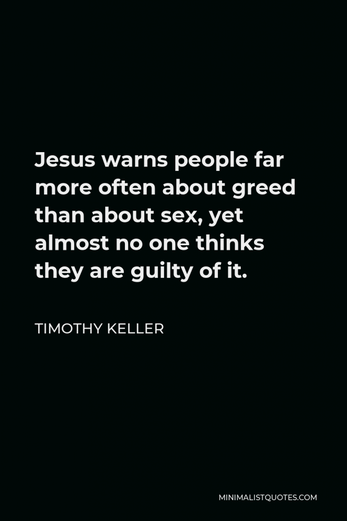 Timothy Keller Quote - Jesus warns people far more often about greed than about sex, yet almost no one thinks they are guilty of it.