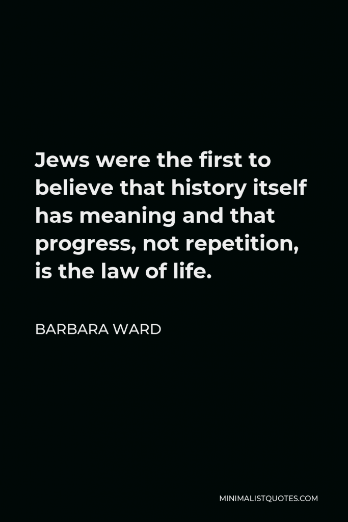 Barbara Ward Quote - Jews were the first to believe that history itself has meaning and that progress, not repetition, is the law of life.