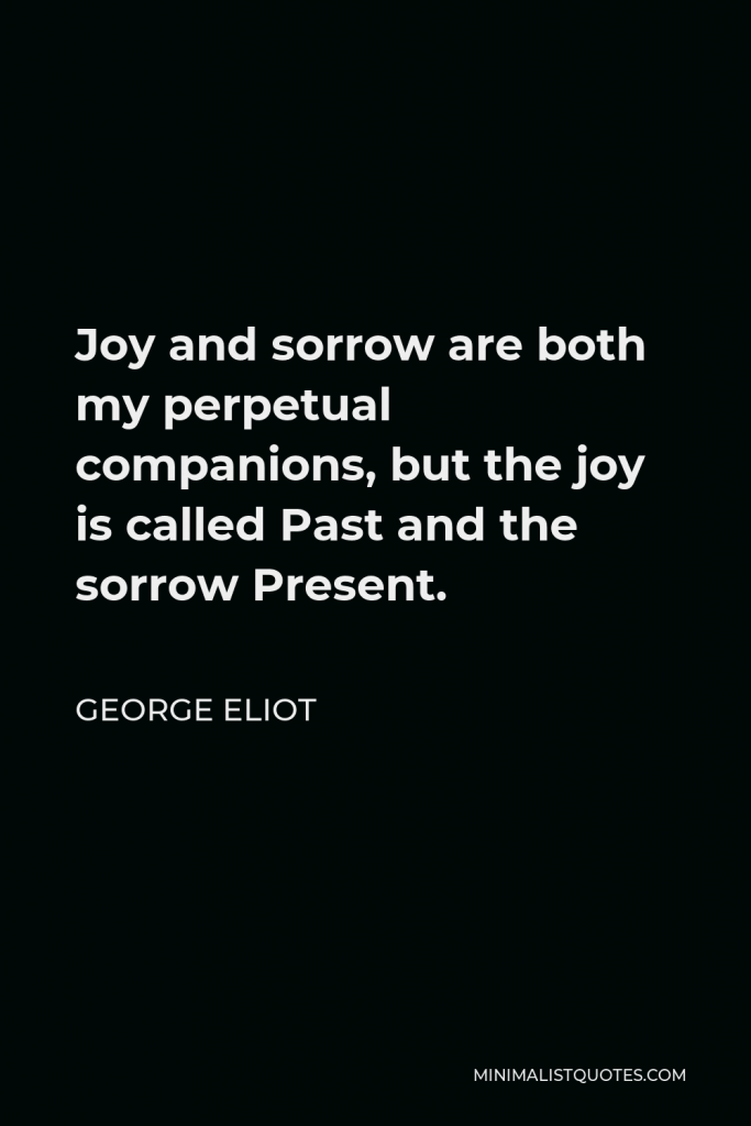 George Eliot Quote - Joy and sorrow are both my perpetual companions, but the joy is called Past and the sorrow Present.