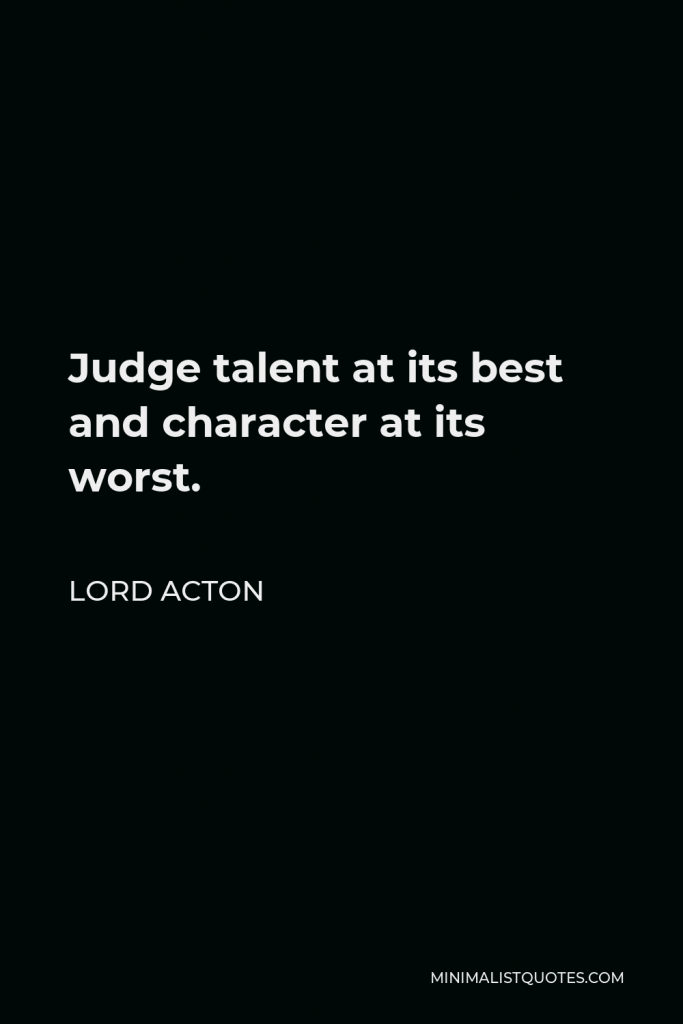 Lord Acton Quote - Judge talent at its best and character at its worst.