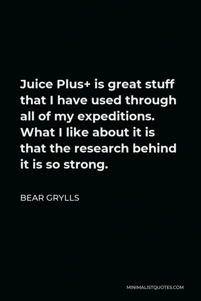 Bear Grylls Quote - Juice Plus+ is great stuff that I have used through all of my expeditions. What I like about it is that the research behind it is so strong.